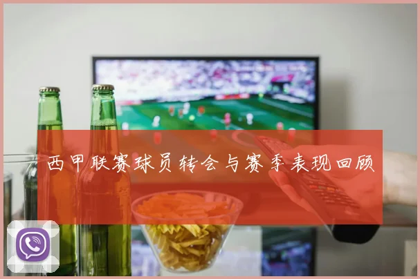 西甲联赛球员转会与赛季表现回顾