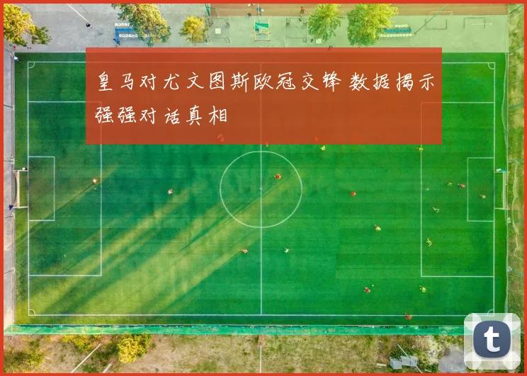 皇马对尤文图斯欧冠交锋 数据揭示强强对话真相