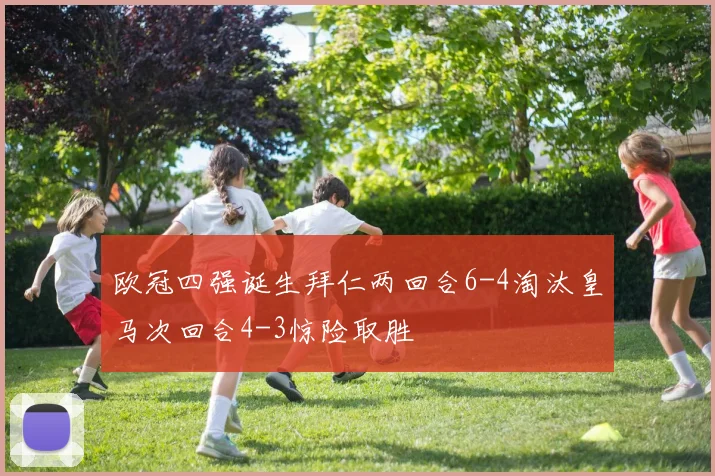 欧冠四强诞生拜仁两回合6-4淘汰皇马次回合4-3惊险取胜