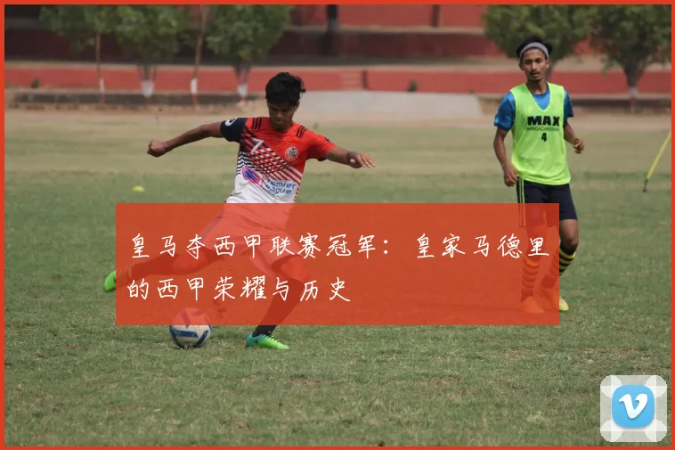 皇马夺西甲联赛冠军：皇家马德里的西甲荣耀与历史
