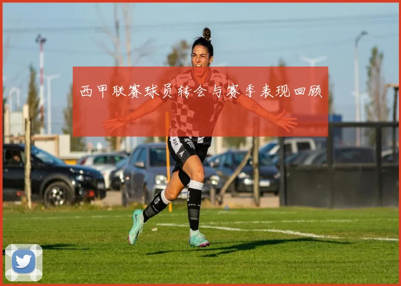 西甲联赛球员转会与赛季表现回顾