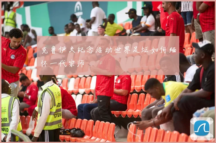 克鲁伊夫纪念活动世界足坛如何缅怀一代宗师