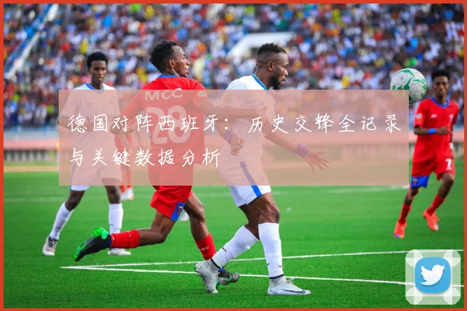 德国对阵西班牙：历史交锋全记录与关键数据分析