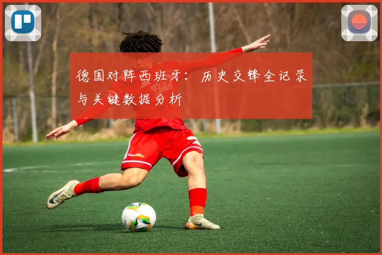 德国对阵西班牙:历史交锋全记录与关键数据分析